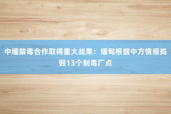 中缅禁毒合作取得重大战果：缅甸根据中方情报捣毁13个制毒厂点