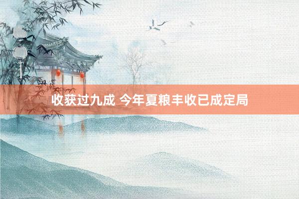 收获过九成 今年夏粮丰收已成定局
