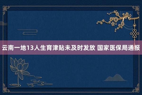 云南一地13人生育津贴未及时发放 国家医保局通报