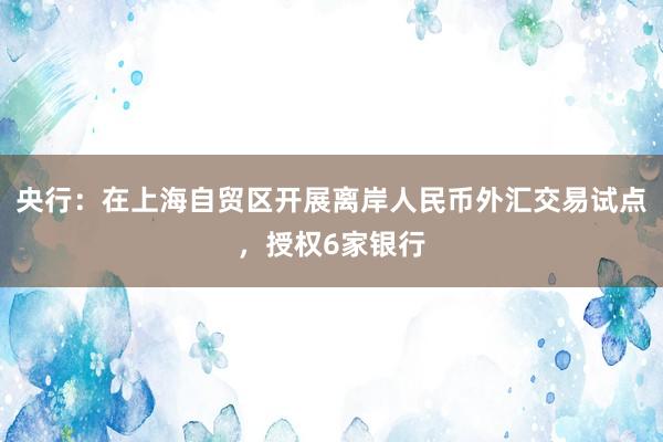 央行：在上海自贸区开展离岸人民币外汇交易试点，授权6家银行