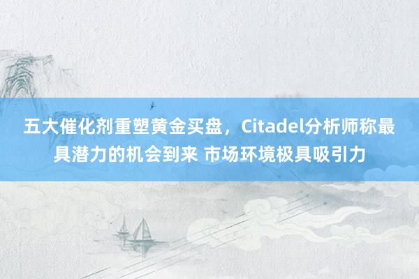 五大催化剂重塑黄金买盘，Citadel分析师称最具潜力的机会到来 市场环境极具吸引力