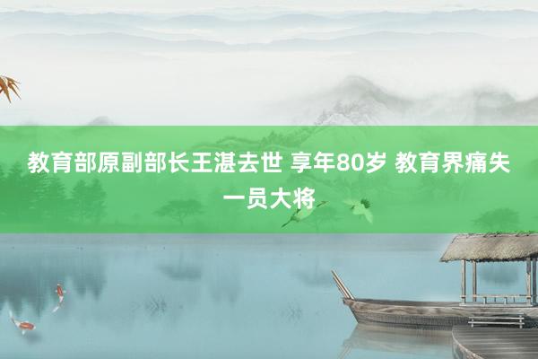 教育部原副部长王湛去世 享年80岁 教育界痛失一员大将
