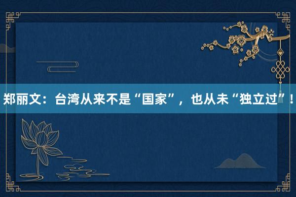 郑丽文：台湾从来不是“国家”，也从未“独立过”！