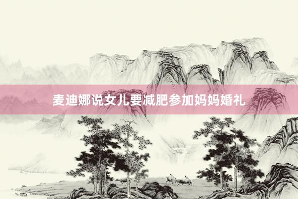 麦迪娜说女儿要减肥参加妈妈婚礼