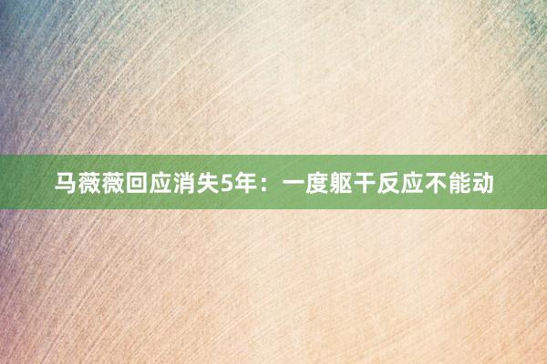 马薇薇回应消失5年：一度躯干反应不能动