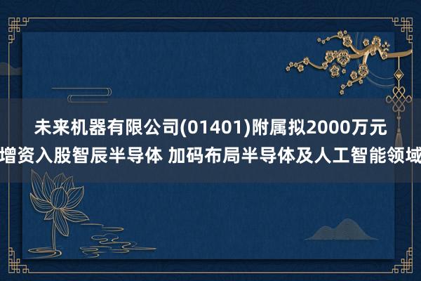 未来机器有限公司(01401)附属拟2000万元增资入股智辰半导体 加码布局半导体及人工智能领域