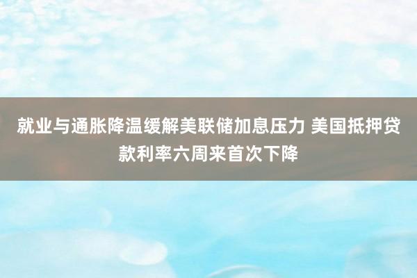 就业与通胀降温缓解美联储加息压力 美国抵押贷款利率六周来首次下降
