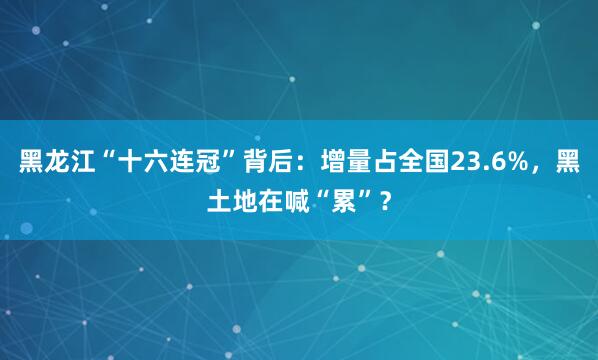 黑龙江“十六连冠”背后：增量占全国23.6%，黑土地在喊“累”？