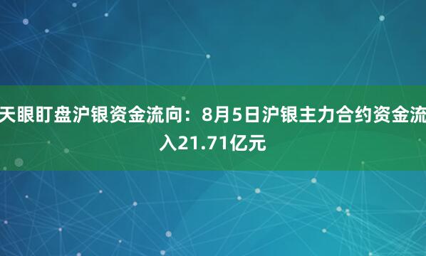 天眼盯盘沪银资金流向：8月5日沪银主力合约资金流入21.71亿元