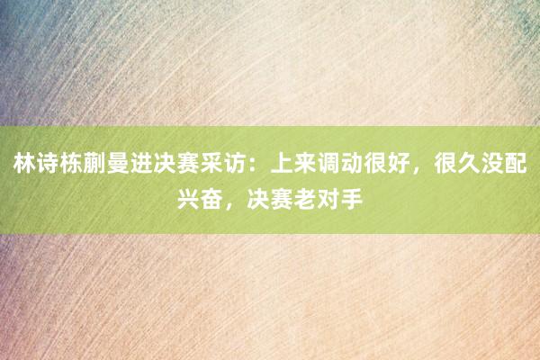 林诗栋蒯曼进决赛采访：上来调动很好，很久没配兴奋，决赛老对手