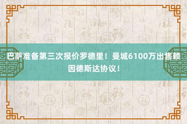 巴萨准备第三次报价罗德里！曼城6100万出售赖因德斯达协议！