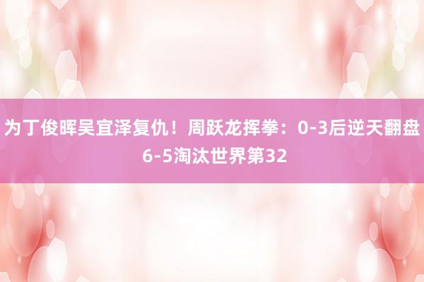 为丁俊晖吴宜泽复仇！周跃龙挥拳：0-3后逆天翻盘 6-5淘汰世界第32