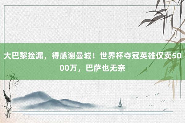 大巴黎捡漏，得感谢曼城！世界杯夺冠英雄仅卖5000万，巴萨也无奈
