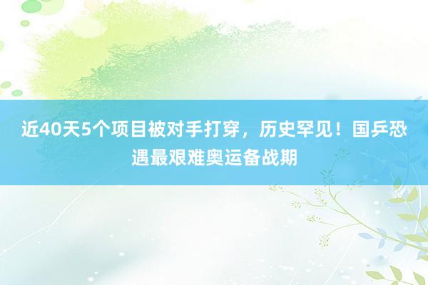 近40天5个项目被对手打穿，历史罕见！国乒恐遇最艰难奥运备战期