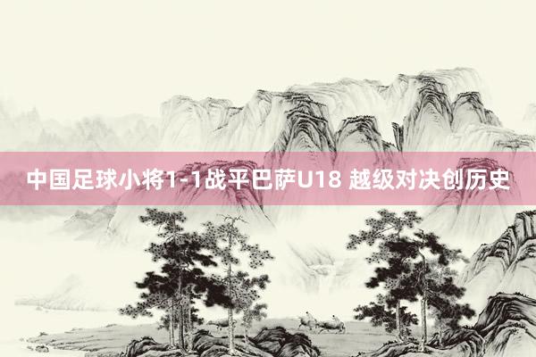 中国足球小将1-1战平巴萨U18 越级对决创历史