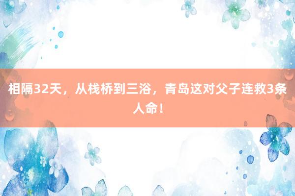 相隔32天，从栈桥到三浴，青岛这对父子连救3条人命！