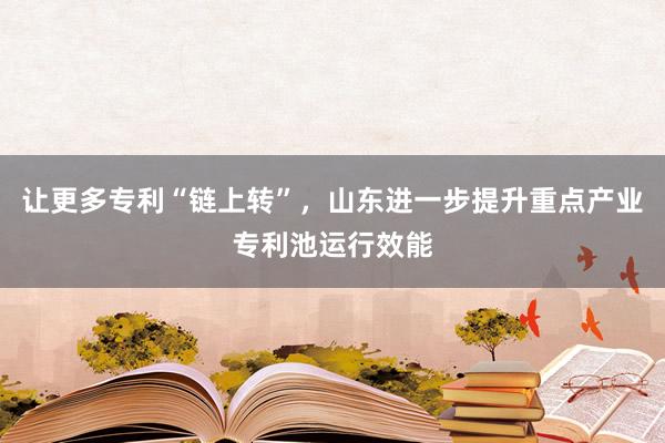 让更多专利“链上转”，山东进一步提升重点产业专利池运行效能