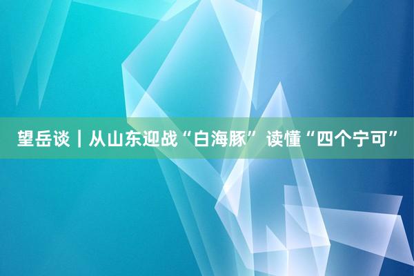望岳谈｜从山东迎战“白海豚” 读懂“四个宁可”