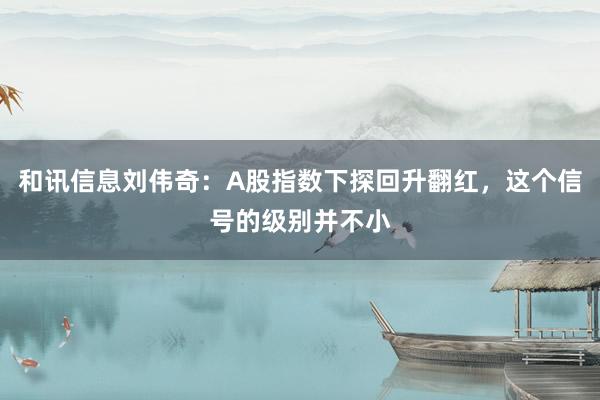 和讯信息刘伟奇：A股指数下探回升翻红，这个信号的级别并不小