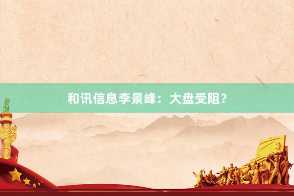 和讯信息李景峰：大盘受阻？