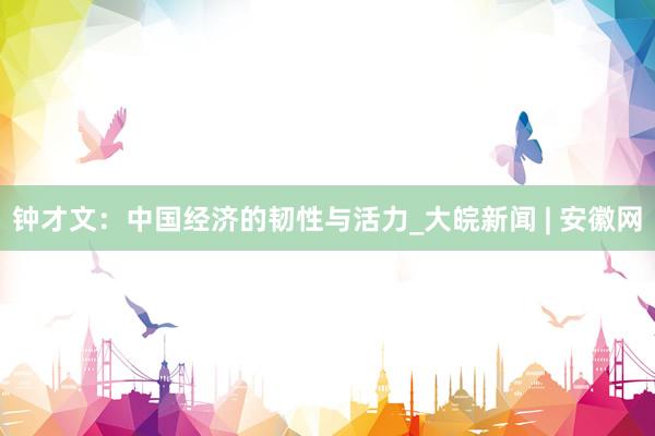 钟才文：中国经济的韧性与活力_大皖新闻 | 安徽网