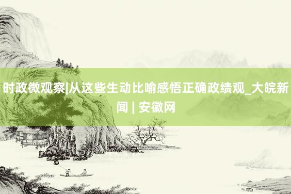 时政微观察|从这些生动比喻感悟正确政绩观_大皖新闻 | 安徽网