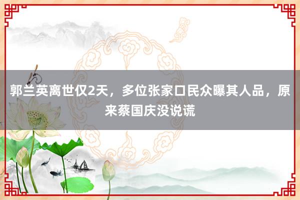 郭兰英离世仅2天，多位张家口民众曝其人品，原来蔡国庆没说谎