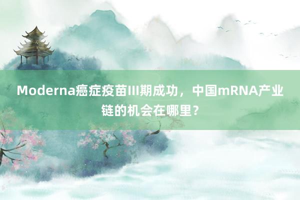Moderna癌症疫苗III期成功，中国mRNA产业链的机会在哪里？