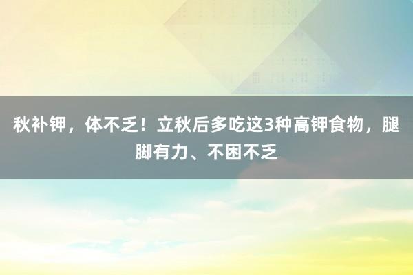 秋补钾，体不乏！立秋后多吃这3种高钾食物，腿脚有力、不困不乏