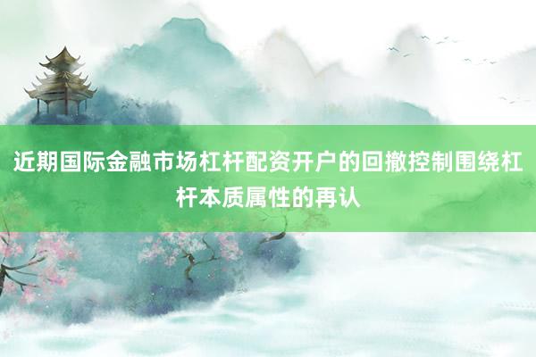 近期国际金融市场杠杆配资开户的回撤控制围绕杠杆本质属性的再认