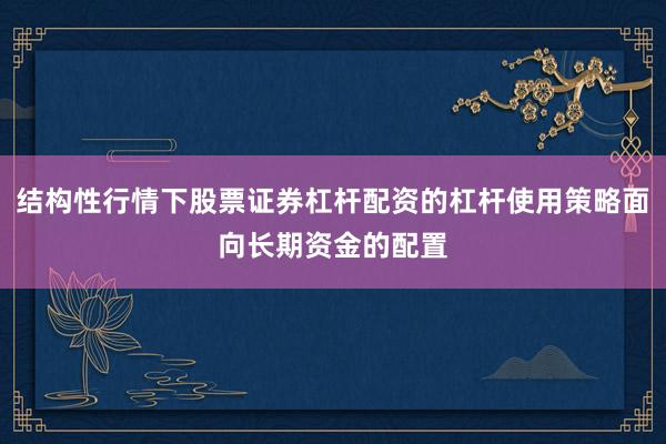 结构性行情下股票证券杠杆配资的杠杆使用策略面向长期资金的配置
