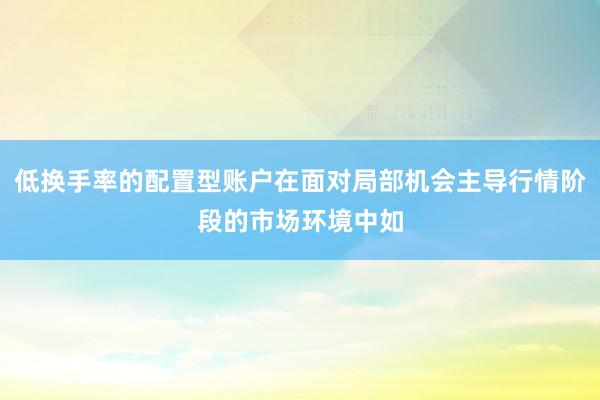 低换手率的配置型账户在面对局部机会主导行情阶段的市场环境中如