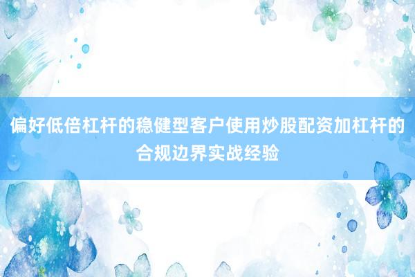 偏好低倍杠杆的稳健型客户使用炒股配资加杠杆的合规边界实战经验