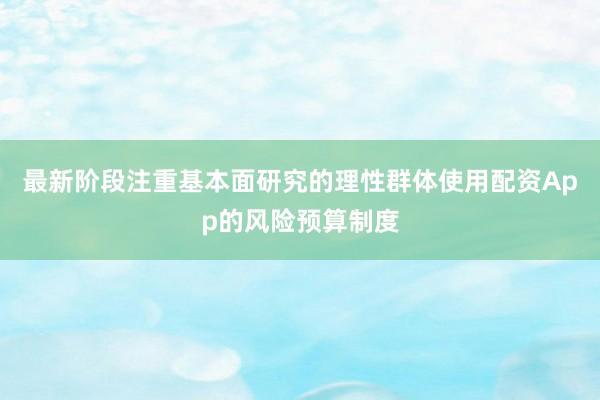 最新阶段注重基本面研究的理性群体使用配资App的风险预算制度