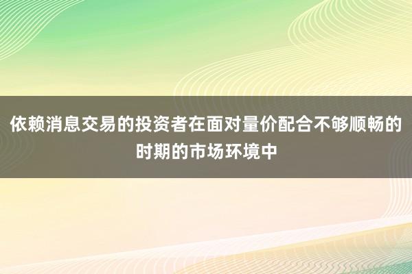 依赖消息交易的投资者在面对量价配合不够顺畅的时期的市场环境中