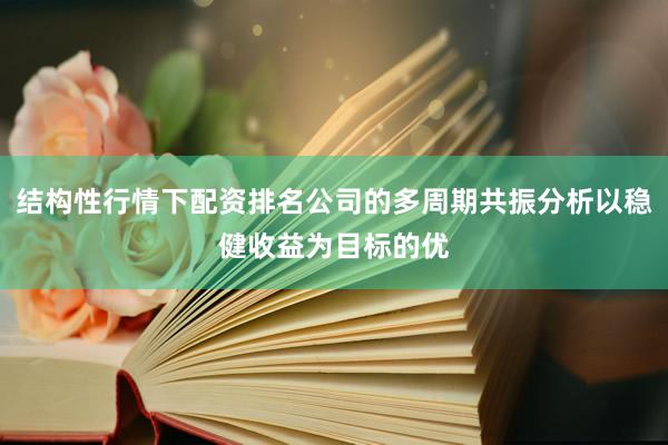 结构性行情下配资排名公司的多周期共振分析以稳健收益为目标的优