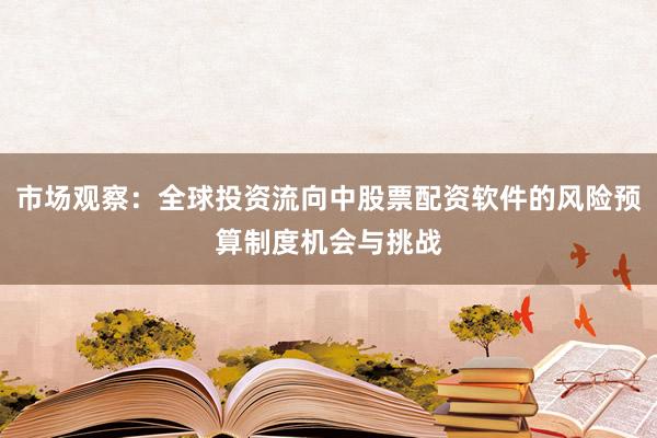 市场观察：全球投资流向中股票配资软件的风险预算制度机会与挑战