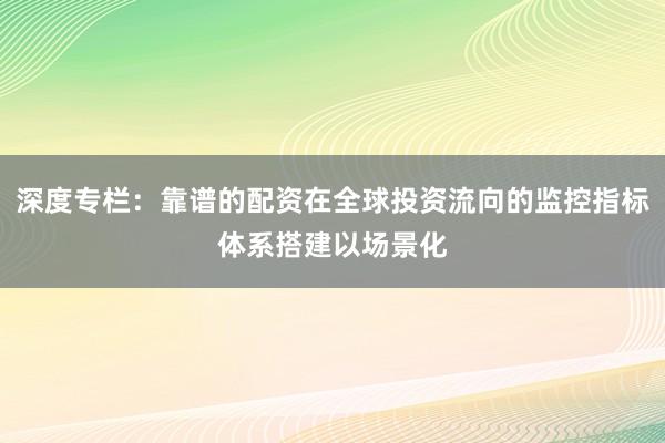 深度专栏：靠谱的配资在全球投资流向的监控指标体系搭建以场景化