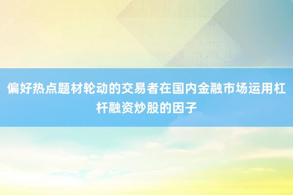 偏好热点题材轮动的交易者在国内金融市场运用杠杆融资炒股的因子