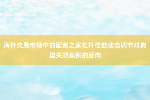 海外交易市场中的配资之家杠杆倍数动态调节对典型失败案例的反向