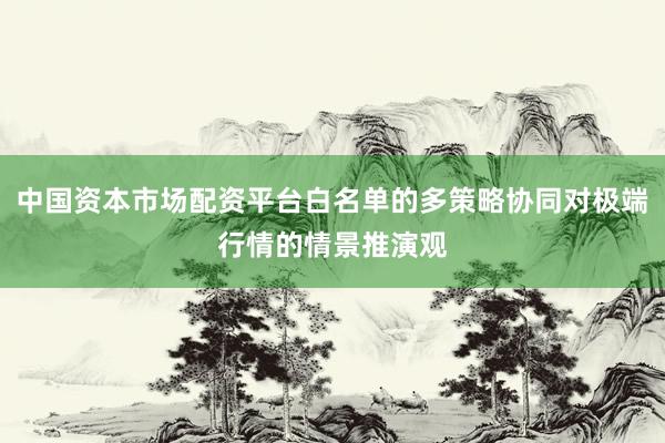 中国资本市场配资平台白名单的多策略协同对极端行情的情景推演观