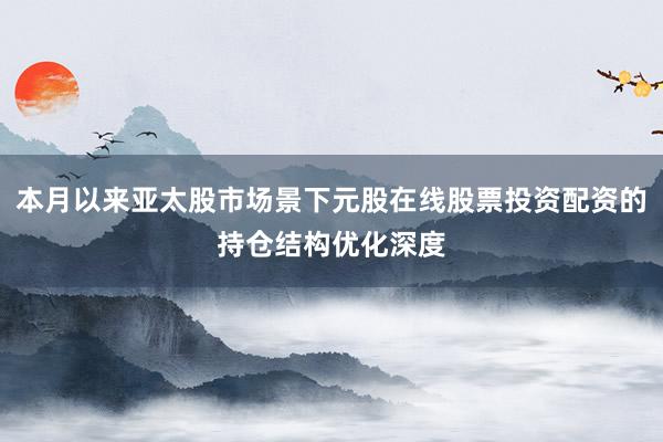 本月以来亚太股市场景下元股在线股票投资配资的持仓结构优化深度
