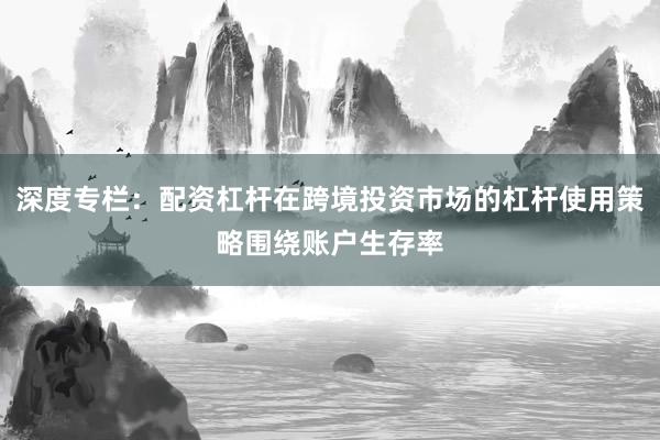 深度专栏：配资杠杆在跨境投资市场的杠杆使用策略围绕账户生存率