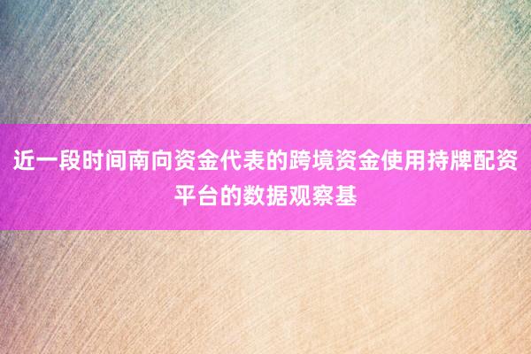 近一段时间南向资金代表的跨境资金使用持牌配资平台的数据观察基