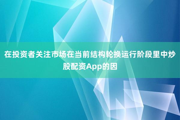 在投资者关注市场在当前结构轮换运行阶段里中炒股配资App的因