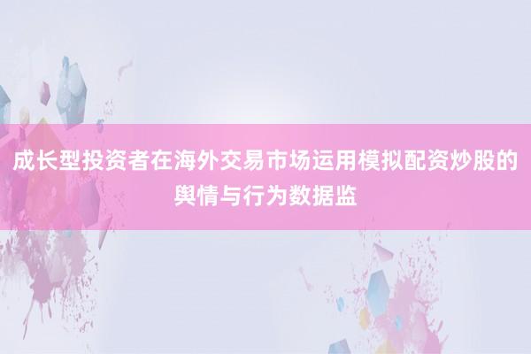 成长型投资者在海外交易市场运用模拟配资炒股的舆情与行为数据监