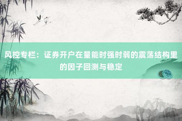 风控专栏：证券开户在量能时强时弱的震荡结构里的因子回测与稳定