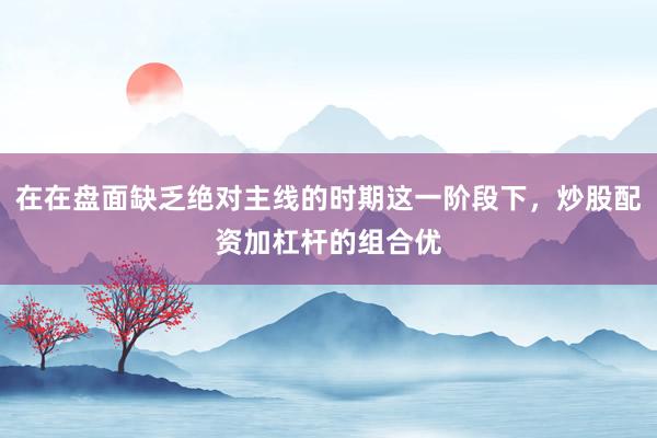 在在盘面缺乏绝对主线的时期这一阶段下，炒股配资加杠杆的组合优