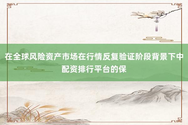 在全球风险资产市场在行情反复验证阶段背景下中配资排行平台的保