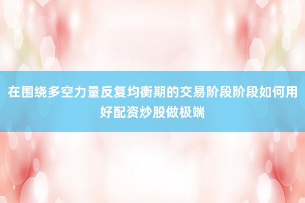 在围绕多空力量反复均衡期的交易阶段阶段如何用好配资炒股做极端